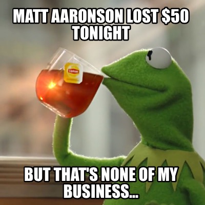 matt-aaronson-lost-50-tonight-but-thats-none-of-my-business