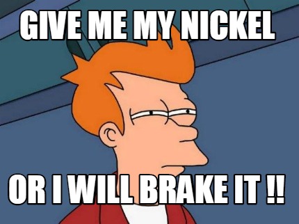 give-me-my-nickel-or-i-will-brake-it-