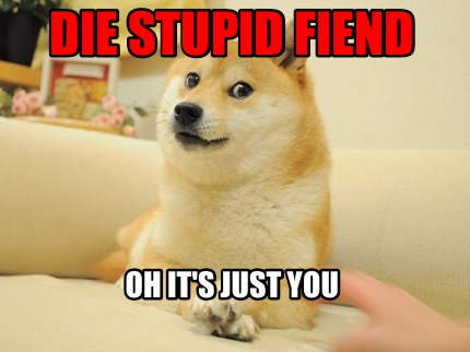 die-stupid-fiend-oh-its-just-you