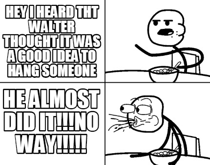 hey-i-heard-tht-walter-thought-it-was-a-good-idea-to-hang-someone-he-almost-did-