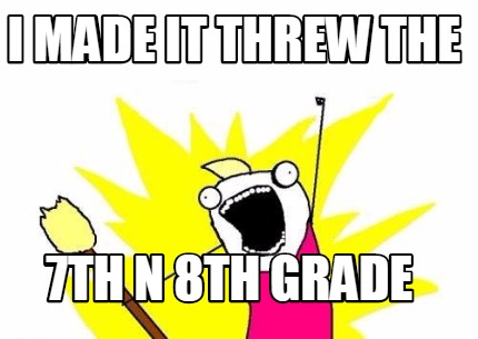 i-made-it-threw-the-7th-n-8th-grade