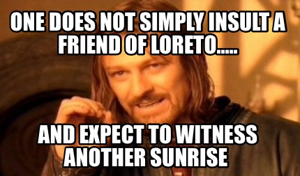 one-does-not-simply-insult-a-friend-of-loreto.....-and-expect-to-witness-another