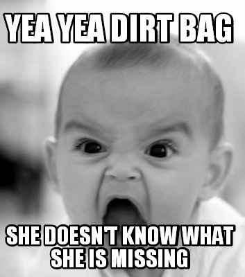 yea-yea-dirt-bag-she-doesnt-know-what-she-is-missing