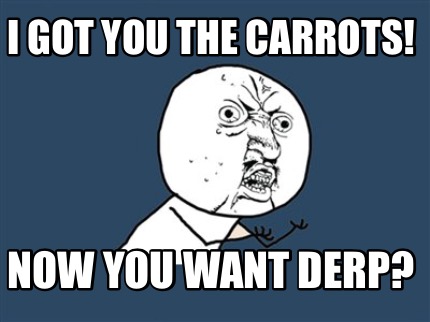 i-got-you-the-carrots-now-you-want-derp
