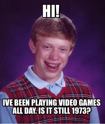 hi-ive-been-playing-video-games-all-day.-is-it-still-1973