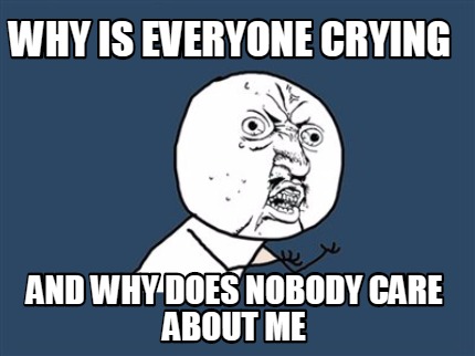 why-is-everyone-crying-and-why-does-nobody-care-about-me