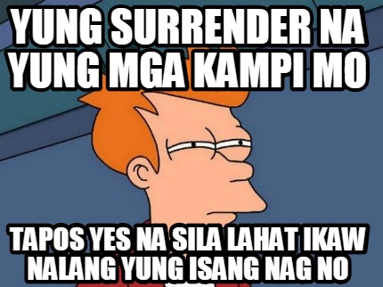 yung-surrender-na-yung-mga-kampi-mo-tapos-yes-na-sila-lahat-ikaw-nalang-yung-isa