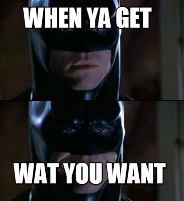 when-ya-get-wat-you-want
