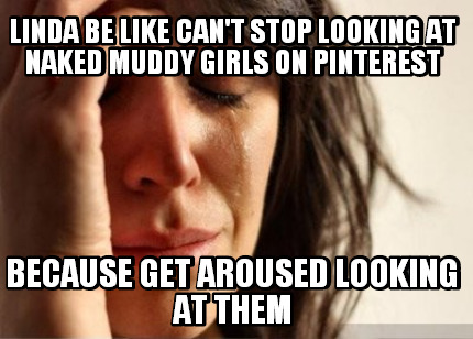linda-be-like-cant-stop-looking-at-naked-muddy-girls-on-pinterest-because-get-ar