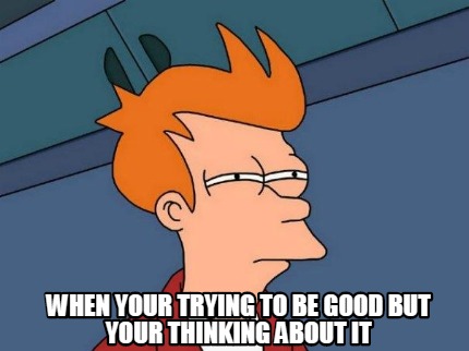 when-your-trying-to-be-good-but-your-thinking-about-it