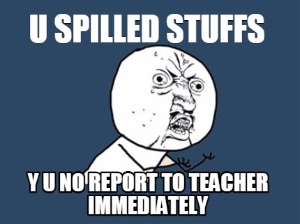 u-spilled-stuffs-y-u-no-report-to-teacher-immediately