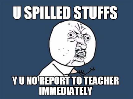 u-spilled-stuffs-y-u-no-report-to-teacher-immediately1