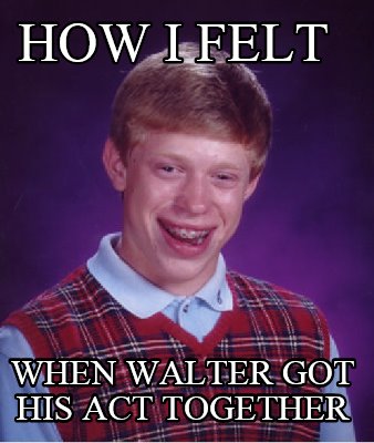 how-i-felt-when-walter-got-his-act-together