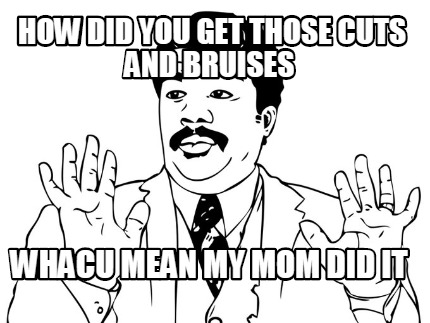 how-did-you-get-those-cuts-and-bruises-whacu-mean-my-mom-did-it