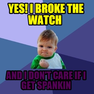 yes-i-broke-the-watch-and-i-dont-care-if-i-get-spankin