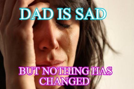 dad-is-sad-but-nothing-has-changed