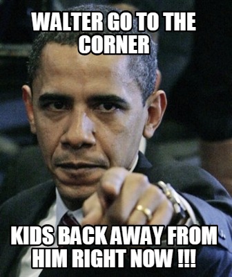 walter-go-to-the-corner-kids-back-away-from-him-right-now-