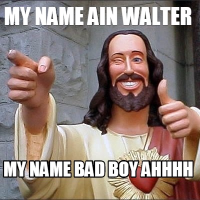 my-name-ain-walter-my-name-bad-boy-ahhhh