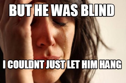 but-he-was-blind-i-couldnt-just-let-him-hang