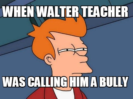 when-walter-teacher-was-calling-him-a-bully