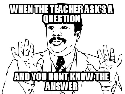 when-the-teacher-asks-a-question-and-you-dont-know-the-answer