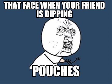 that-face-when-your-friend-is-dipping-pouches