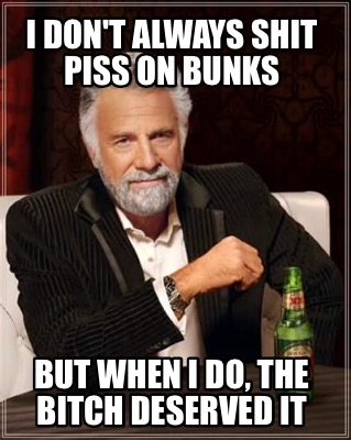 i-dont-always-shit-piss-on-bunks-but-when-i-do-the-bitch-deserved-it