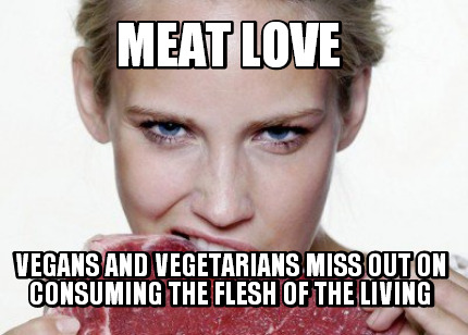 meat-love-vegans-and-vegetarians-miss-out-on-consuming-the-flesh-of-the-living