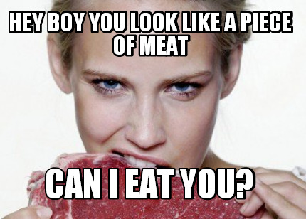 hey-boy-you-look-like-a-piece-of-meat-can-i-eat-you