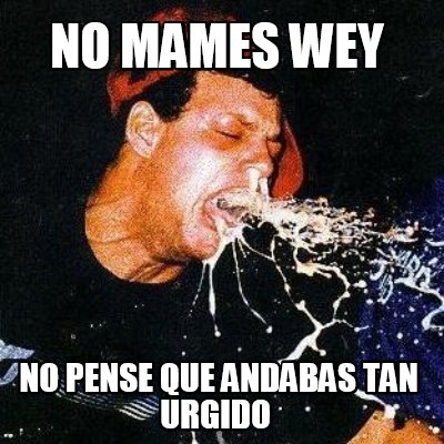 no-mames-wey-no-pense-que-andabas-tan-urgido