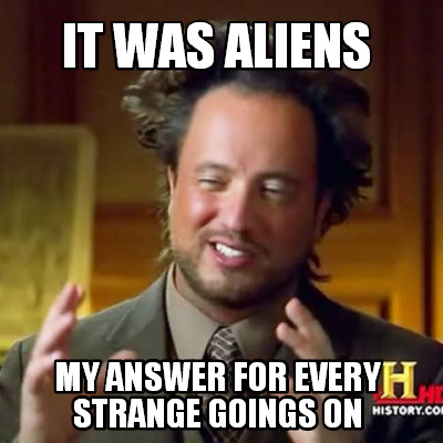 it-was-aliens-my-answer-for-every-strange-goings-on