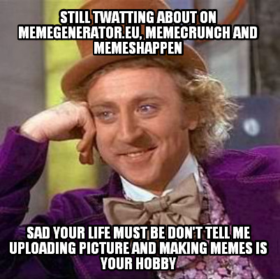 still-twatting-about-on-memegenerator.eu-memecrunch-and-memeshappen-sad-your-lif