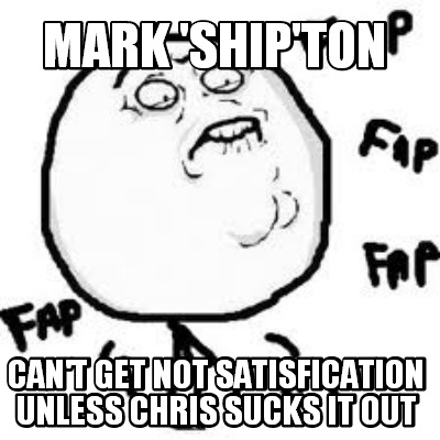 mark-shipton-cant-get-not-satisfication-unless-chris-sucks-it-out