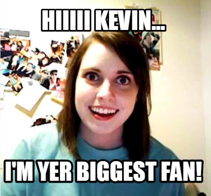 hiiiii-kevin...-im-yer-biggest-fan