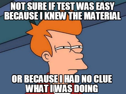 not-sure-if-test-was-easy-because-i-knew-the-material-or-because-i-had-no-clue-w