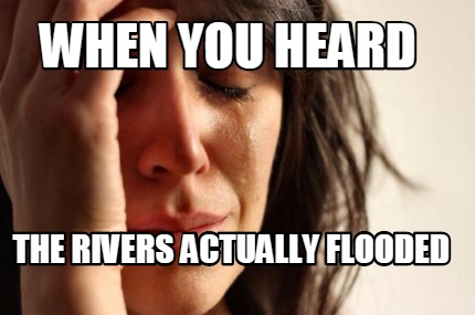 when-you-heard-the-rivers-actually-flooded