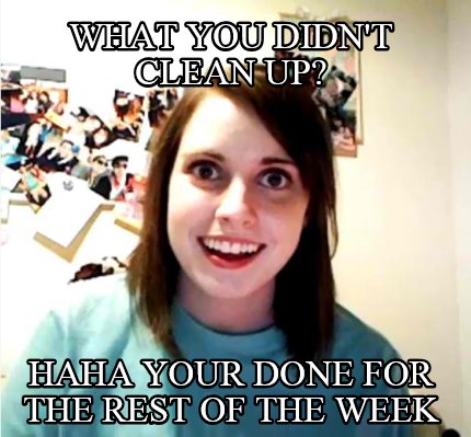 what-you-didnt-clean-up-haha-your-done-for-the-rest-of-the-week