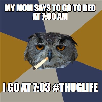 my-mom-says-to-go-to-bed-at-700-am-i-go-at-703-thuglife