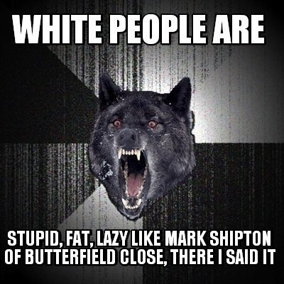 white-people-are-stupid-fat-lazy-like-mark-shipton-of-butterfield-close-there-i-