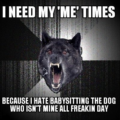 i-need-my-me-times-because-i-hate-babysitting-the-dog-who-isnt-mine-all-freakin-