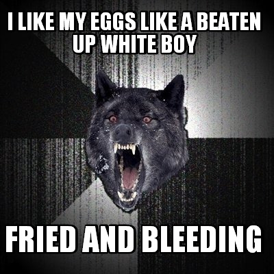 i-like-my-eggs-like-a-beaten-up-white-boy-fried-and-bleeding