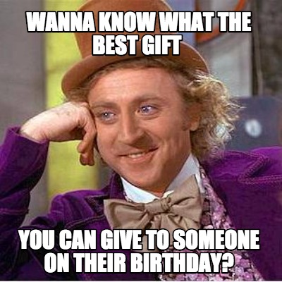 wanna-know-what-the-best-gift-you-can-give-to-someone-on-their-birthday
