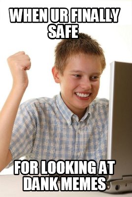 when-ur-finally-safe-for-looking-at-dank-memes