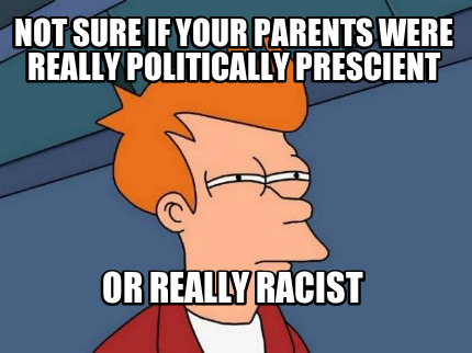 not-sure-if-your-parents-were-really-politically-prescient-or-really-racist