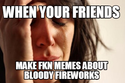when-your-friends-make-fkn-memes-about-bloody-fireworks
