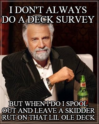 i-dont-always-do-a-deck-survey-but-when-i-do-i-spool-out-and-leave-a-skidder-rut