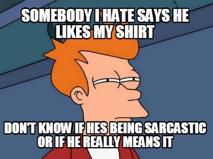 somebody-i-hate-says-he-likes-my-shirt-dont-know-if-hes-being-sarcastic-or-if-he