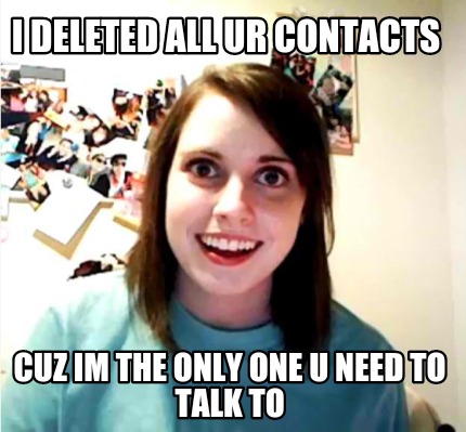 i-deleted-all-ur-contacts-cuz-im-the-only-one-u-need-to-talk-to