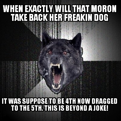 when-exactly-will-that-moron-take-back-her-freakin-dog-it-was-suppose-to-be-4th-