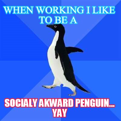 when-working-i-like-to-be-a-socialy-akward-penguin...-yay